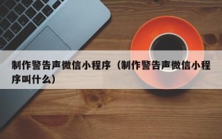 兰考制作警告声微信小程序（制作警告声微信小程序叫什么）