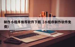 兰考制作小程序推荐软件下载（小程序制作软件免费）