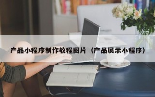 兰考产品小程序制作教程图片（产品展示小程序）