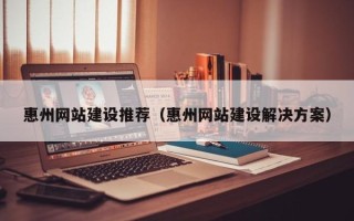 兰考惠州网站建设推荐（惠州网站建设解决方案）