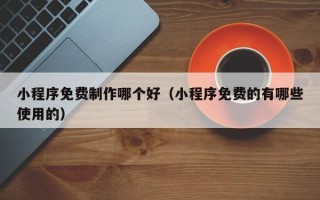 兰考小程序免费制作哪个好（小程序免费的有哪些使用的）
