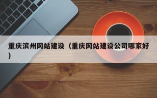 兰考重庆滨州网站建设（重庆网站建设公司哪家好）