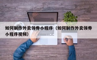 兰考如何制作外卖领券小程序（如何制作外卖领券小程序视频）