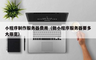 兰考小程序制作服务器费用（做小程序服务器要多大带宽）