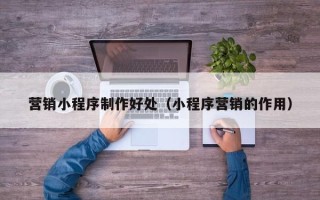 兰考营销小程序制作好处（小程序营销的作用）