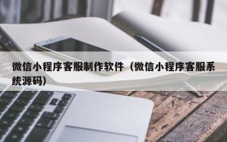 兰考微信小程序客服制作软件（微信小程序客服系统源码）