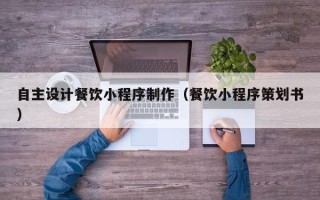 兰考自主设计餐饮小程序制作（餐饮小程序策划书）
