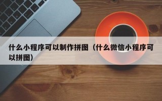 兰考什么小程序可以制作拼图（什么微信小程序可以拼图）