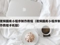 兰考视频图库小程序制作教程（视频图库小程序制作教程手机版）