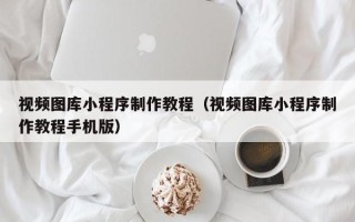 兰考视频图库小程序制作教程（视频图库小程序制作教程手机版）