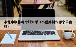兰考小程序制作哪个好知乎（小程序制作哪个平台好）